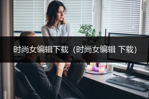 时尚女编辑下载（时尚女编辑 下载）